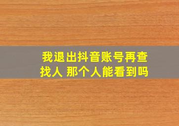 我退出抖音账号再查找人 那个人能看到吗